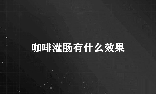 咖啡灌肠有什么效果