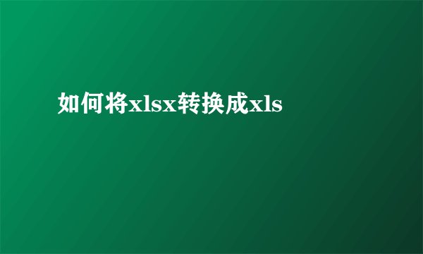 如何将xlsx转换成xls
