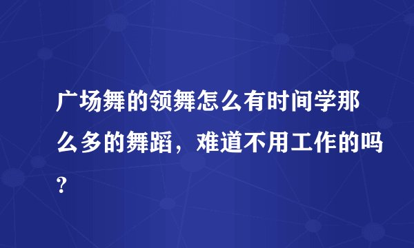 广场舞的领舞怎么有时间学那么多的舞蹈，难道不用工作的吗？