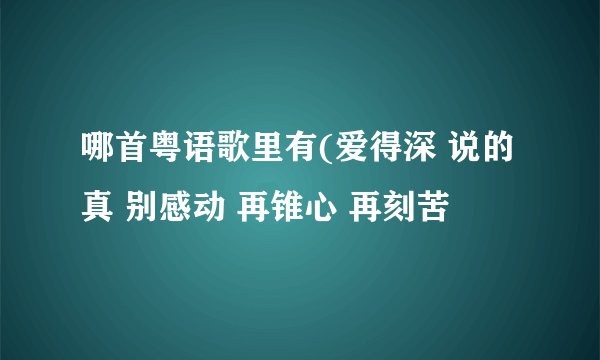 哪首粤语歌里有(爱得深 说的真 别感动 再锥心 再刻苦