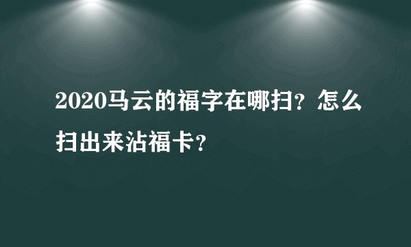 2020马云的福字在哪扫？怎么扫出来沾福卡？