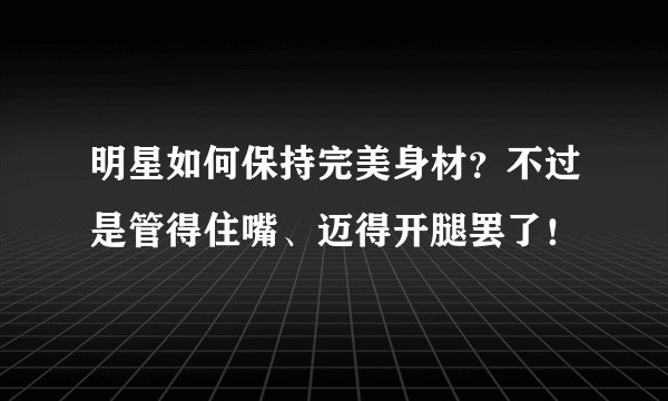 明星如何保持完美身材?不过是管得住嘴、迈得开腿罢了!