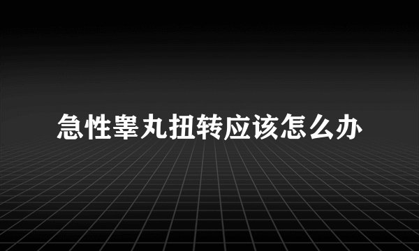 急性睾丸扭转应该怎么办