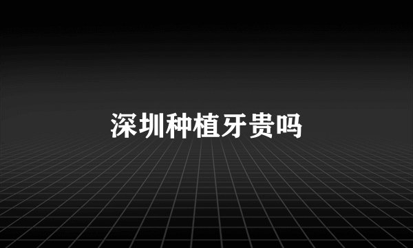 深圳种植牙贵吗