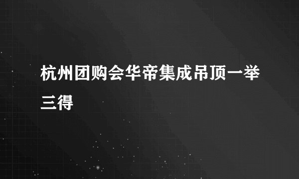 杭州团购会华帝集成吊顶一举三得