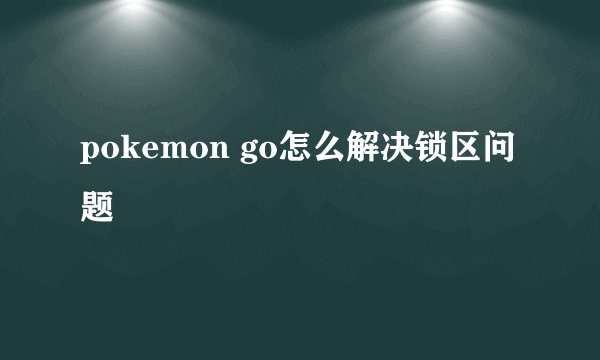 pokemon go怎么解决锁区问题