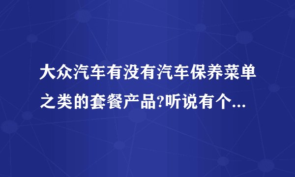 大众汽车有没有汽车保养菜单之类的套餐产品?听说有个大众汽车保养之约，有没有人知道，质量好不好?