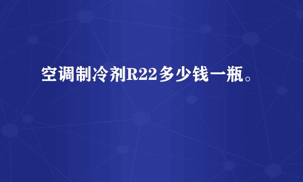 空调制冷剂R22多少钱一瓶。