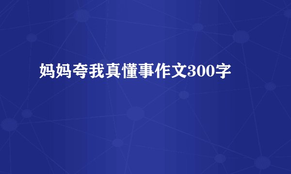 妈妈夸我真懂事作文300字