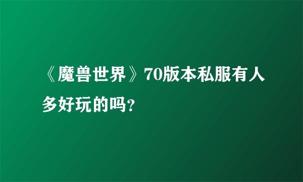 《魔兽世界》70版本私服有人多好玩的吗？