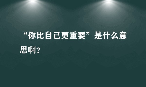“你比自己更重要”是什么意思啊？