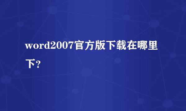 word2007官方版下载在哪里下？