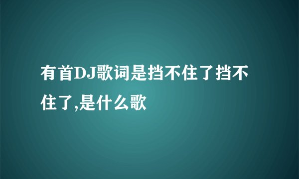 有首DJ歌词是挡不住了挡不住了,是什么歌