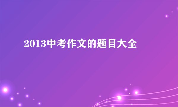 2013中考作文的题目大全