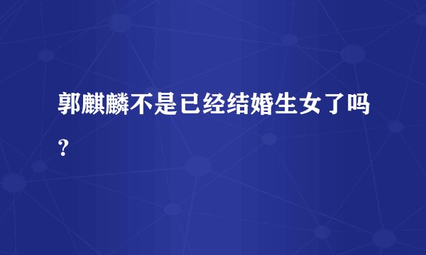 郭麒麟不是已经结婚生女了吗？
