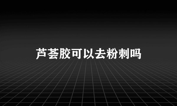 芦荟胶可以去粉刺吗