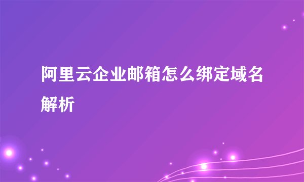 阿里云企业邮箱怎么绑定域名解析