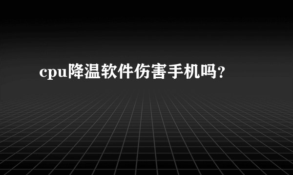 cpu降温软件伤害手机吗？