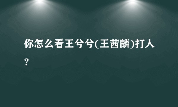 你怎么看王兮兮(王茜麟)打人？