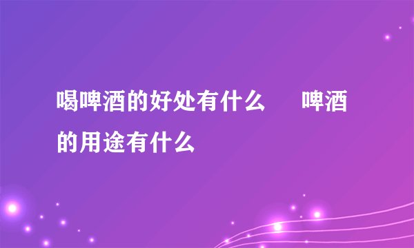 喝啤酒的好处有什么     啤酒的用途有什么