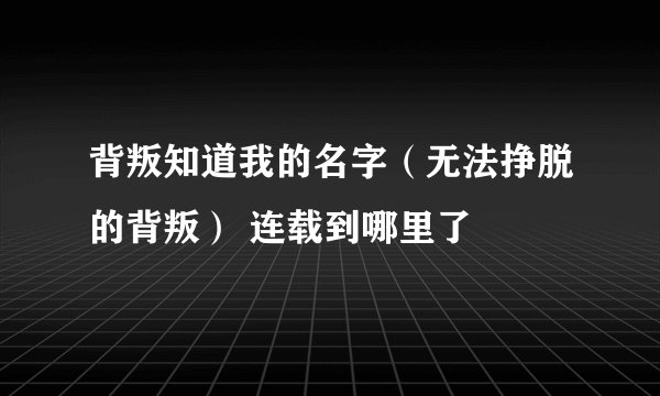 背叛知道我的名字（无法挣脱的背叛） 连载到哪里了