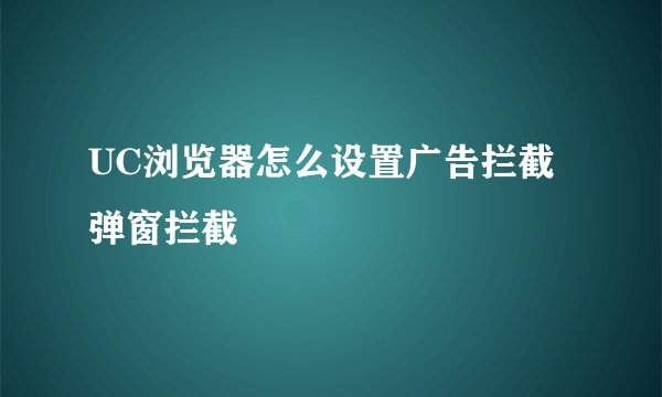 UC浏览器怎么设置广告拦截弹窗拦截