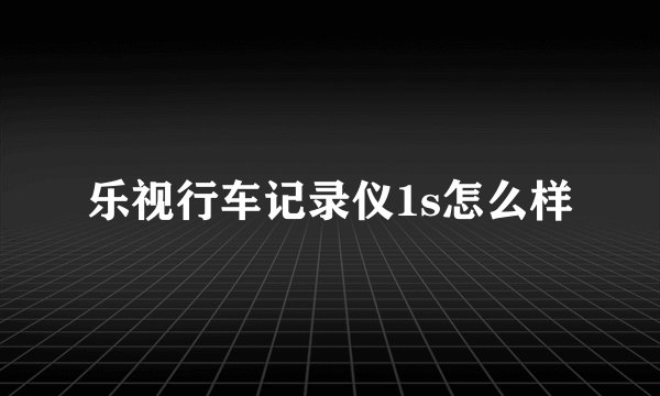 乐视行车记录仪1s怎么样