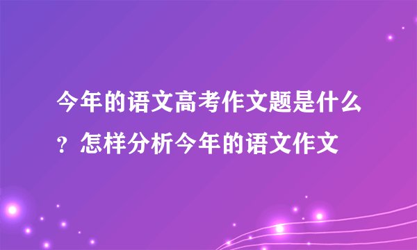 今年的语文高考作文题是什么？怎样分析今年的语文作文
