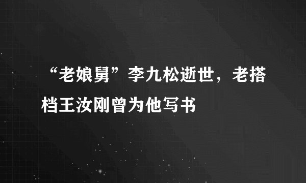 “老娘舅”李九松逝世，老搭档王汝刚曾为他写书