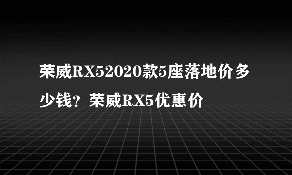 荣威RX52020款5座落地价多少钱?荣威RX5优惠价