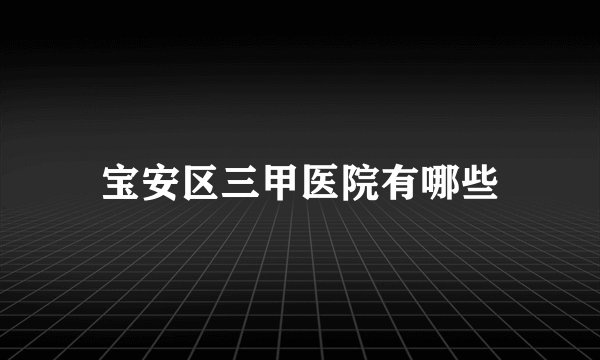 宝安区三甲医院有哪些