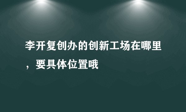 李开复创办的创新工场在哪里，要具体位置哦