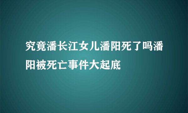 究竟潘长江女儿潘阳死了吗潘阳被死亡事件大起底
