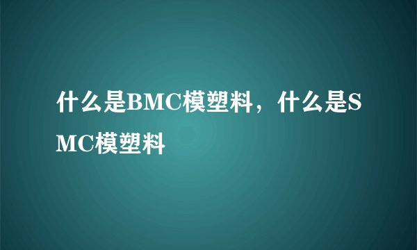 什么是BMC模塑料，什么是SMC模塑料