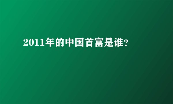 2011年的中国首富是谁？