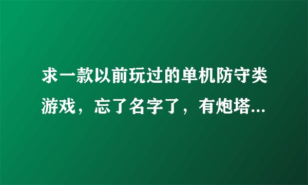 求一款以前玩过的单机防守类游戏，忘了名字了，有炮塔导弹等防守敌人（小怪兽）入侵你的老窝~谢谢