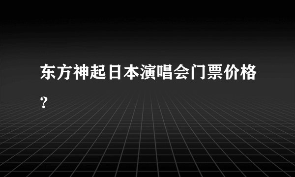 东方神起日本演唱会门票价格？