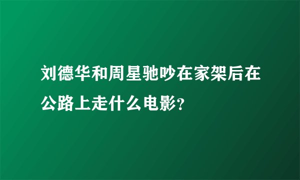 刘德华和周星驰吵在家架后在公路上走什么电影？