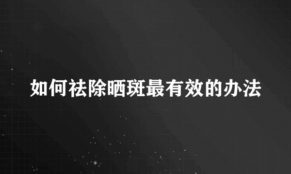 如何祛除晒斑最有效的办法