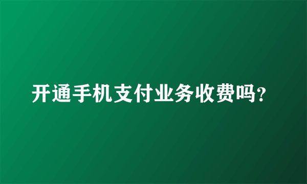 开通手机支付业务收费吗？