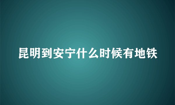 昆明到安宁什么时候有地铁