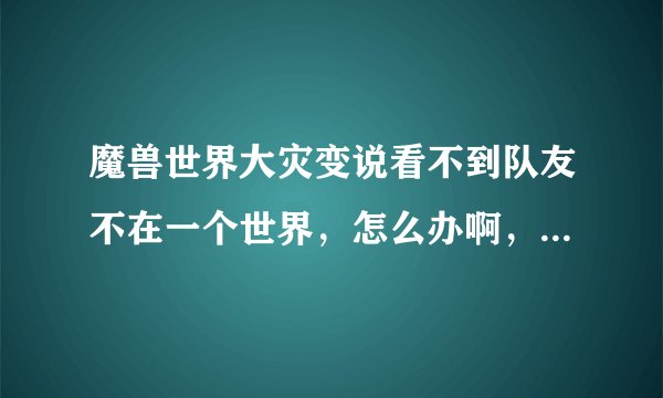 魔兽世界大灾变说看不到队友不在一个世界，怎么办啊，能换频道么？