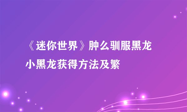 《迷你世界》肿么驯服黑龙 小黑龙获得方法及繁