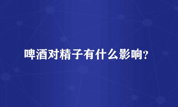 啤酒对精子有什么影响？