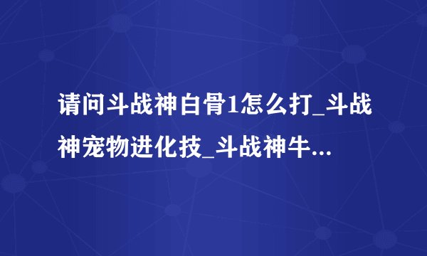 请问斗战神白骨1怎么打_斗战神宠物进化技_斗战神牛魔什么系