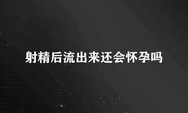射精后流出来还会怀孕吗