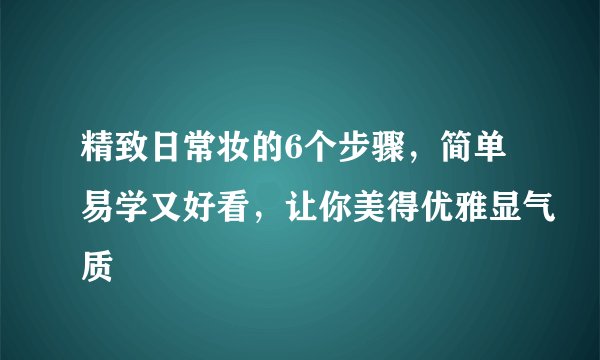 精致日常妆的6个步骤，简单易学又好看，让你美得优雅显气质