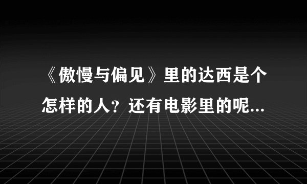《傲慢与偏见》里的达西是个怎样的人？还有电影里的呢，具体些。