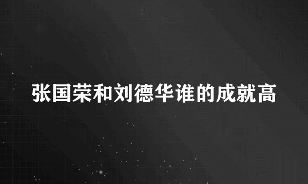 张国荣和刘德华谁的成就高