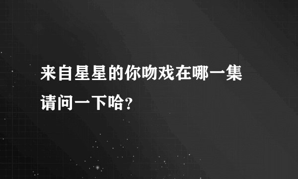 来自星星的你吻戏在哪一集 请问一下哈？